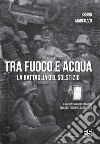 Tra fuoco e acqua. La battaglia del solstizio. Il racconto austro ungarico della battaglia del basso Piave 15 giugno-6 luglio 1918 libro di Marcuzzo Bruno