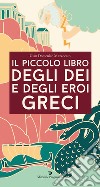 Il Piccolo Libro Degli Dei E Degli Eroi Greci libro