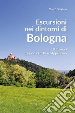 Escursioni nei dintorni di Bologna. 18 itinerari tra la Via Emilia e l'Appenino libro