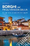 Borghi del Friuli Venezia Giulia. 16 luoghi meno conosciuti che non ti aspetti libro