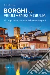 Borghi del Friuli Venezia Giulia. 16 luoghi meno conosciuti che non ti aspetti libro di Simionato Stefania