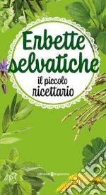 Erbette selvatiche. Il piccolo ricettario. Ediz. illustrata libro