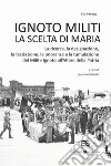 Ignoto militi. La scelta di Maria. La ricerca, la designazione, la traslazione, le onoranze e la tumulazione del Milite Ignoto all'Altare della Patria libro