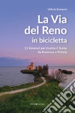 La via del Reno in bicicletta. 13 itinerari per risalire il fiume da Ravenna a Pistoia libro