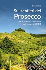 Sui sentieri del prosecco. 16 escursioni sulle colline patrimonio UNESCO libro