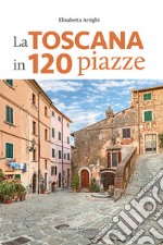 La Toscana in 120 piazze libro