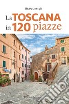 La Toscana in 120 piazze libro di Arrighi Elisabetta