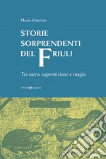 Storie sorprendenti del Friuli. Tra sacro, superstizione e magia libro