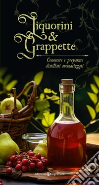 Liquorini e grappette. Conoscere e preparare distillati aromatizzati