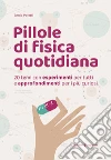 Pillole di fisica quotidiana. 20 temi con esperimenti per tutti e approfondimenti per i più curiosi libro