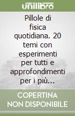 Pillole di fisica quotidiana. 20 temi con esperimenti per tutti e approfondimenti per i più curiosi libro