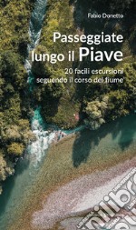 Passeggiate lungo il Piave. 20 facili escursioni seguendo il corso del fiume libro