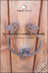 Il vino dei giorni a venire. Poesie (1971-2016) libro