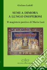 Semi a dimora a lungo inoperosi. Il magistero poetico di Mario Luzi libro