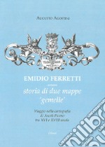 Emidio Ferretti ovvero storia di due mappe «gemelle». Viaggio nella cartografia di Ascoli Piceno tra il XVI e il XVIII secolo libro