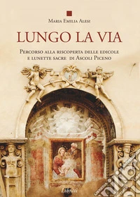 Lungo la via. Percorso alla riscoperta delle edicole e lunette sacre di Ascoli Piceno libro