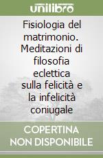 Fisiologia del matrimonio. Meditazioni di filosofia eclettica sulla felicità e la infelicità coniugale libro
