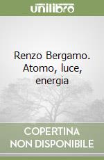 Renzo Bergamo. Atomo, luce, energia