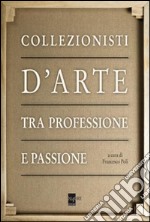 Collezionisti d'arte tra professione e passione. Ediz. illustrata libro