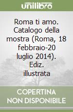 Roma ti amo. Catalogo della mostra (Roma, 18 febbraio-20 luglio 2014). Ediz. illustrata