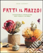 Fatti il mazzo! Istruzioni e ispirazioni per fioristi in erba libro