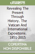 Revealing The Present Through History. The Vatican And International Expositions. 1851-2015 libro