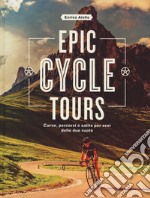 Epic cycle tours. Curve, percorsi e salite per eroi delle due ruote. Ediz. a colori