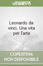 Leonardo da vinci. Una vita per l'arte libro