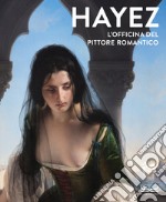 Hayez. L'officina del pittore romantico. Ediz. a colori