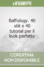 Baffology. 40 stili e 40 tutorial per il look perfetto