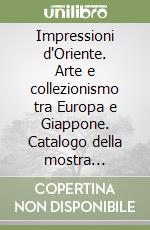 Impressioni d'Oriente. Arte e collezionismo tra Europa e Giappone. Catalogo della mostra (Milano, 1 ottobre 2019-2 febbraio 2020) libro