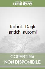 Robot. Dagli antichi automi libro