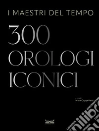 I maestri del tempo. 300 orologi iconici libro