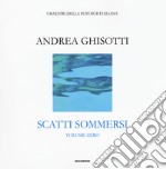 Scatti sommersi. I maestri della fotosub italiana. Ediz. illustrata. Vol. 0: Andrea Ghisotti libro