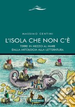 L'Isola che non c'è. Terre in mezzo al mare dalla mitologia alla letteratura libro