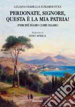 Perdonate, signore, questa è la mia patria! (Perché siamo come siamo) libro