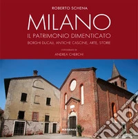 Milano. Il patrimonio dimenticato. Borghi ducali, antiche cascine, arte, storie. Ediz. a colori