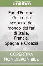 Fari d'Europa. Guida alla scoperta del mondo dei fari di Italia, Francia, Spagna e Croazia libro