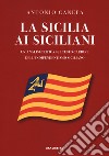 La Sicilia ai siciliani. Un'analisi critica sul testo cardine dell'indipendentismo siciliano libro