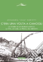 C'era una volta a Camogli. La storia di un borgo antico, la vita, le case, la pesca, gli abitanti libro