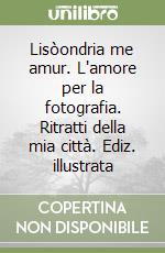 Lisòondria me amur. L'amore per la fotografia. Ritratti della mia città. Ediz. illustrata libro