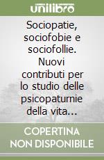 Sociopatie, sociofobie e sociofollie. Nuovi contributi per lo studio delle psicopaturnie della vita quotidiana de' noantri