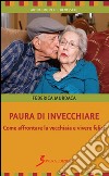 Paura di invecchiare. Come affrontare la vecchiaia e vivere felici libro