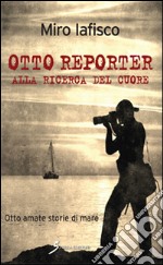 Otto reporter alla ricerca del cuore. Otto amate storie di mare libro