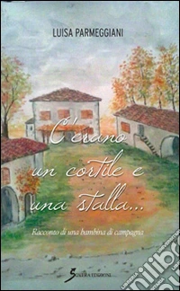 C'erano un cortile e una stalla... Racconto di una bambina di campagna libro
