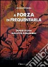 A forza di frequentarla. Diario di una malattia inguaribile libro