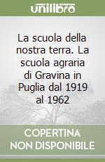 La scuola della nostra terra. La scuola agraria di Gravina in Puglia dal 1919 al 1962 libro