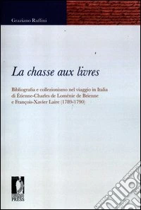La chasse aux livres. Bibliografia e collezionismo nel viaggio in Italia di Étienne-Charles de Loménie de Brienne e François-Xavier Laire (1789-1790) libro