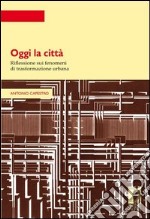 Oggi la città. Riflessione sui fenomeni di trasformazione urbana libro