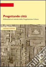 Progettando città. Riflessioni sul metodo della progettazione urbana libro